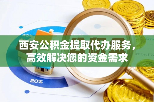 逊克西安公积金提取代办服务，高效解决您的资金需求
