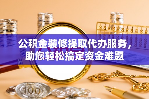 逊克公积金装修提取代办服务，助您轻松搞定资金难题