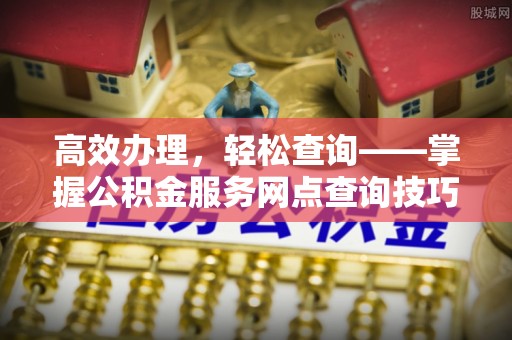 逊克高效办理，轻松查询——掌握公积金服务网点查询技巧