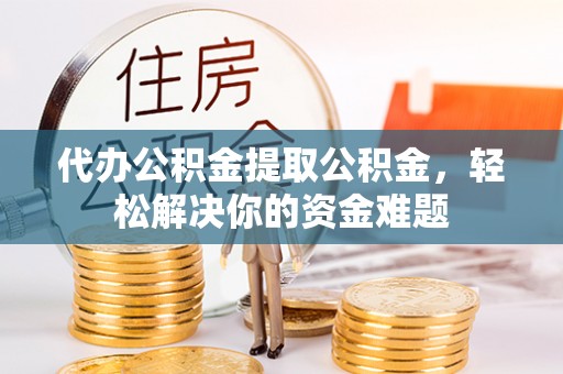 逊克代办公积金提取公积金，轻松解决你的资金难题