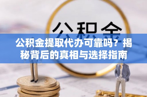 逊克公积金提取代办可靠吗？揭秘背后的真相与选择指南