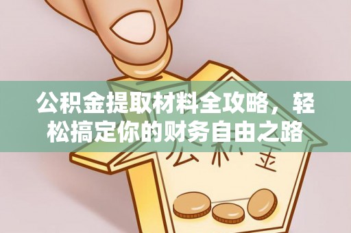 逊克公积金提取材料全攻略，轻松搞定你的财务自由之路