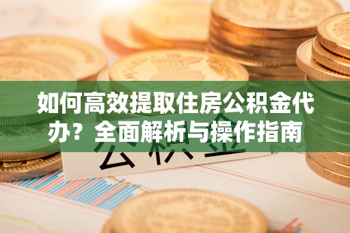 逊克如何高效提取住房公积金代办？全面解析与操作指南