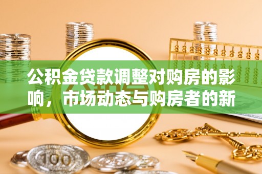 逊克公积金贷款调整对购房的影响，市场动态与购房者的新选择