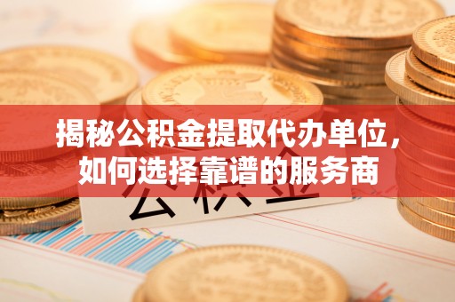 逊克揭秘公积金提取代办单位，如何选择靠谱的服务商