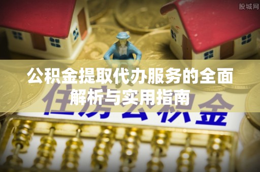 逊克公积金提取代办服务的全面解析与实用指南