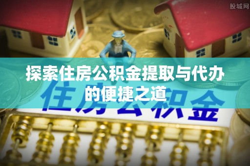 逊克探索住房公积金提取与代办的便捷之道