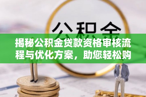 逊克揭秘公积金贷款资格审核流程与优化方案，助您轻松购房