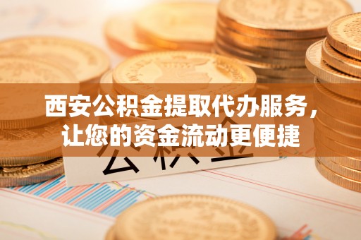 逊克西安公积金提取代办服务，让您的资金流动更便捷