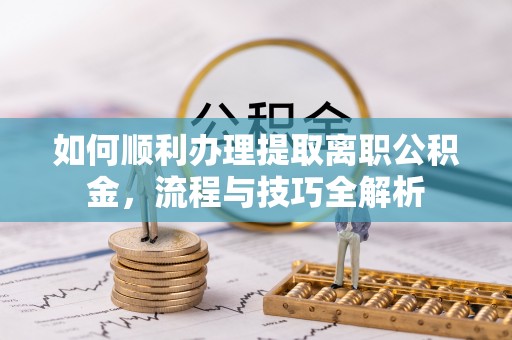 逊克如何顺利办理提取离职公积金，流程与技巧全解析