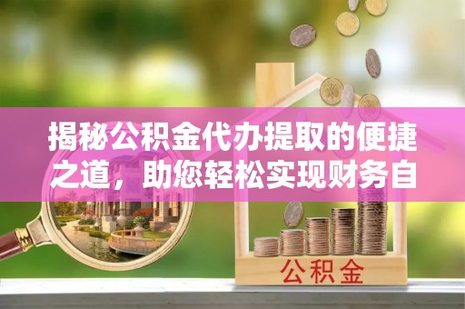 逊克揭秘公积金代办提取的便捷之道，助您轻松实现财务自由