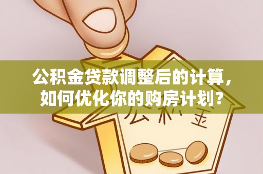 逊克公积金贷款调整后的计算，如何优化你的购房计划？