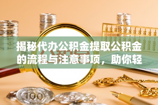 逊克揭秘代办公积金提取公积金的流程与注意事项，助你轻松拿回属于你的钱
