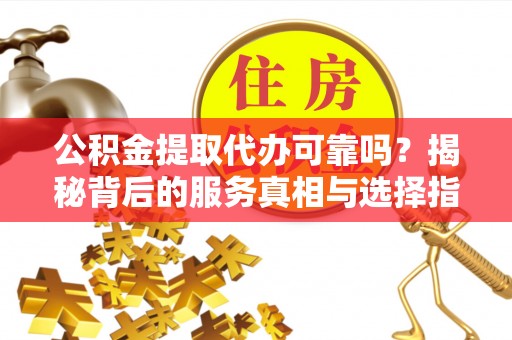 逊克公积金提取代办可靠吗？揭秘背后的服务真相与选择指南