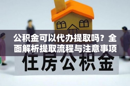 逊克公积金可以代办提取吗？全面解析提取流程与注意事项