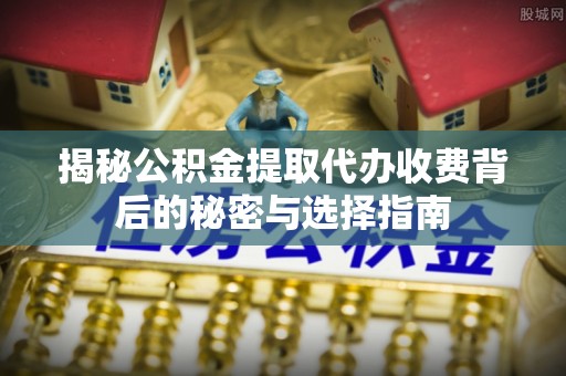 逊克揭秘公积金提取代办收费背后的秘密与选择指南