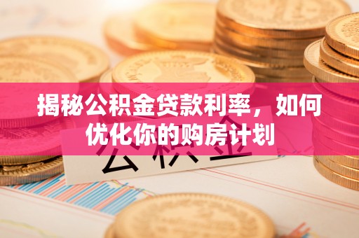 逊克揭秘公积金贷款利率，如何优化你的购房计划