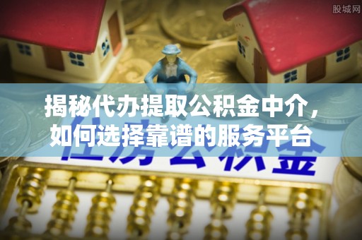逊克揭秘代办提取公积金中介，如何选择靠谱的服务平台
