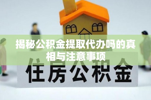 逊克揭秘公积金提取代办吗的真相与注意事项
