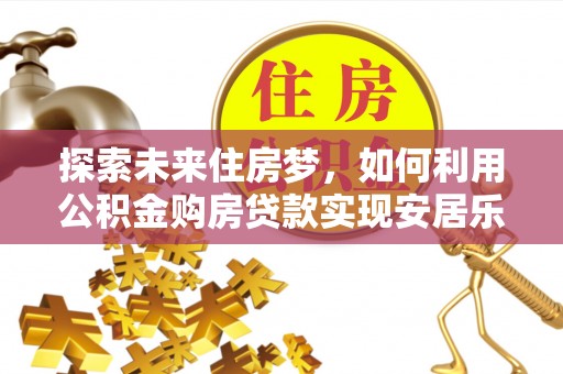 逊克探索未来住房梦，如何利用公积金购房贷款实现安居乐业