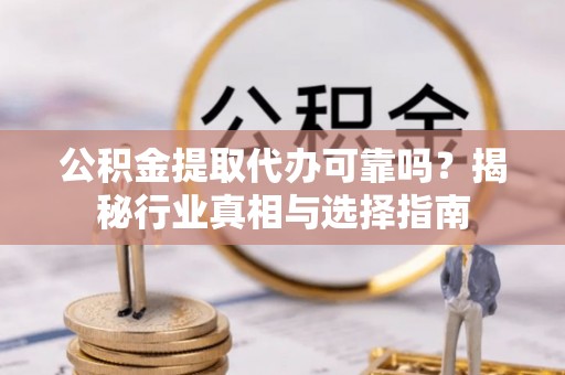 逊克公积金提取代办可靠吗？揭秘行业真相与选择指南