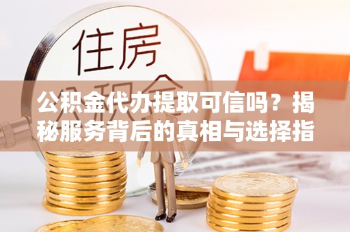 逊克公积金代办提取可信吗？揭秘服务背后的真相与选择指南