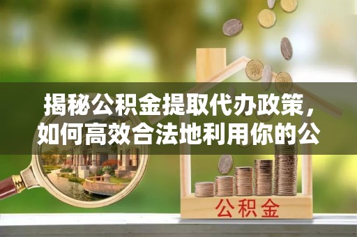逊克揭秘公积金提取代办政策，如何高效合法地利用你的公积金