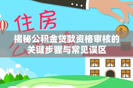 逊克揭秘公积金贷款资格审核的关键步骤与常见误区