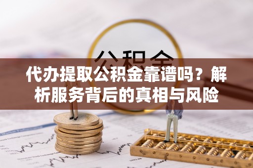 逊克代办提取公积金靠谱吗？解析服务背后的真相与风险