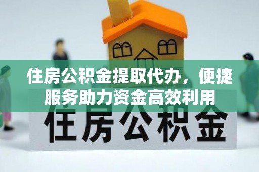 逊克住房公积金提取代办，便捷服务助力资金高效利用