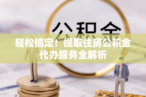 逊克轻松搞定！提取住房公积金代办服务全解析