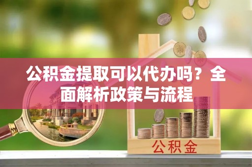 逊克公积金提取可以代办吗？全面解析政策与流程
