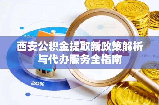 逊克西安公积金提取新政策解析与代办服务全指南
