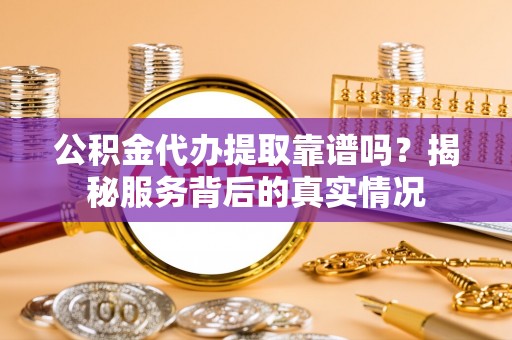逊克公积金代办提取靠谱吗？揭秘服务背后的真实情况