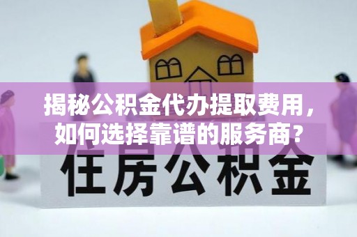 逊克揭秘公积金代办提取费用，如何选择靠谱的服务商？