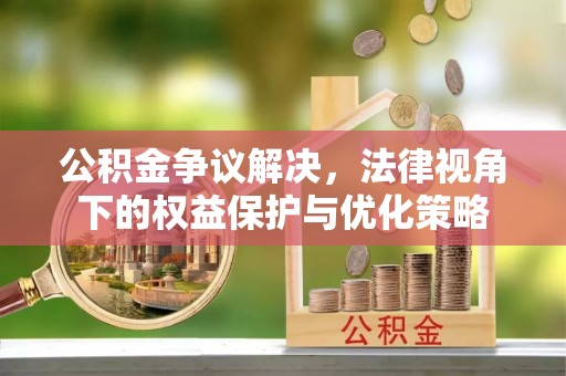 逊克公积金争议解决，法律视角下的权益保护与优化策略