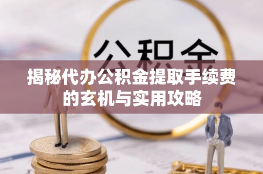 逊克揭秘代办公积金提取手续费的玄机与实用攻略