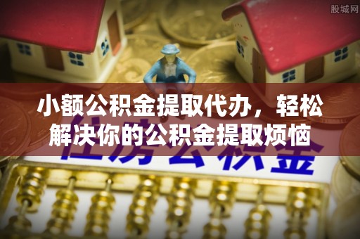 逊克小额公积金提取代办，轻松解决你的公积金提取烦恼