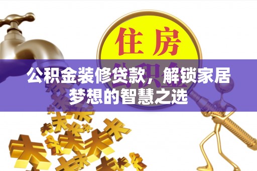 逊克公积金装修贷款，解锁家居梦想的智慧之选