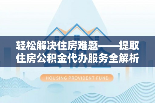 逊克轻松解决住房难题——提取住房公积金代办服务全解析