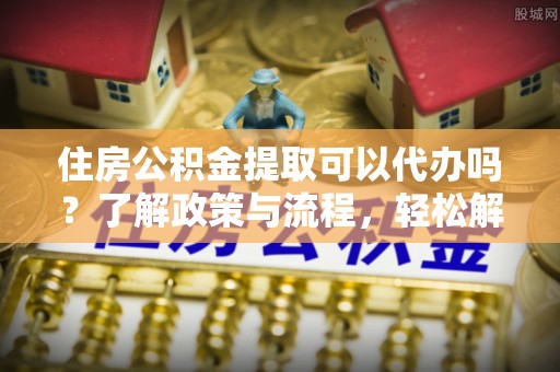 逊克住房公积金提取可以代办吗？了解政策与流程，轻松解决你的疑问