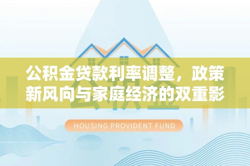 逊克公积金贷款利率调整，政策新风向与家庭经济的双重影响