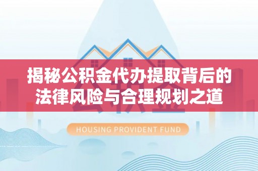 逊克揭秘公积金代办提取背后的法律风险与合理规划之道