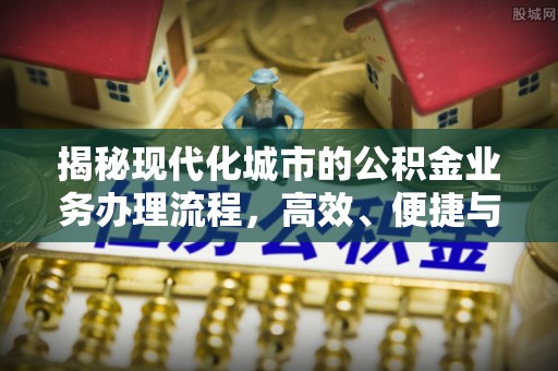 逊克揭秘现代化城市的公积金业务办理流程，高效、便捷与未来趋势