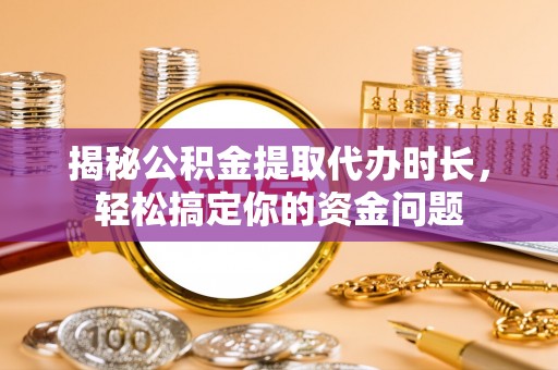 逊克揭秘公积金提取代办时长，轻松搞定你的资金问题