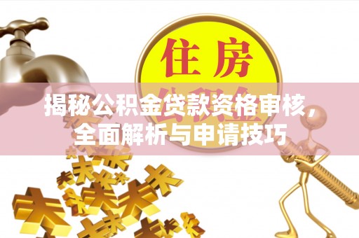 逊克揭秘公积金贷款资格审核，全面解析与申请技巧