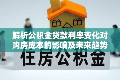 逊克解析公积金贷款利率变化对购房成本的影响及未来趋势
