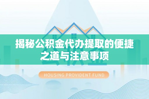 逊克揭秘公积金代办提取的便捷之道与注意事项