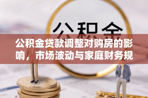 逊克公积金贷款调整对购房的影响，市场波动与家庭财务规划