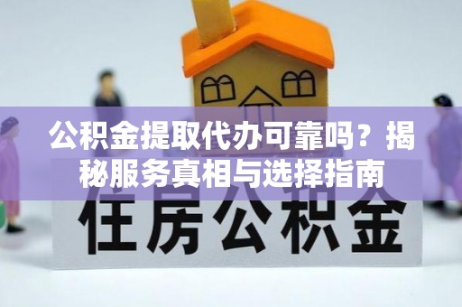 逊克公积金提取代办可靠吗？揭秘服务真相与选择指南